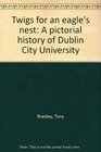 TWIGS FOR AN EAGLE'S NEST A PICTORIAL HISTORY OF DUBLIN CITY UNIVERSITY
