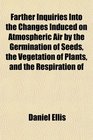 Farther Inquiries Into the Changes Induced on Atmospheric Air by the Germination of Seeds the Vegetation of Plants and the Respiration of