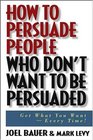 How to Persuade People Who Don't Want to be Persuaded Get What You WantEvery Time