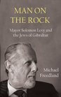 Man on the Rock Mayor Solomon Levy and the Jews of Gibraltar