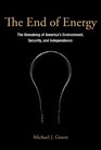 The End of Energy The Unmaking of America's Environment Security and Independence