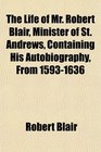 The Life of Mr Robert Blair Minister of St Andrews Containing His Autobiography From 15931636