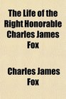 The Life of the Right Honorable Charles James Fox