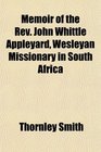 Memoir of the Rev John Whittle Appleyard Wesleyan Missionary in South Africa