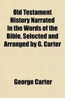 Old Testament History Narrated in the Words of the Bible Selected and Arranged by G Carter