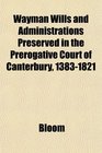 Wayman Wills and Administrations Preserved in the Prerogative Court of Canterbury 13831821