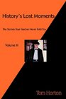 History's Lost Moments Volume III The Stories Your Teacher Never Told You