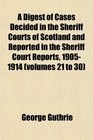 A Digest of Cases Decided in the Sheriff Courts of Scotland and Reported in the Sheriff Court Reports 19051914