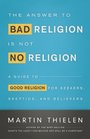 The Answer to Bad Religion Is Not No Religion A Guide to Good Religion for Seekers Skeptics and Believers