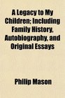 A Legacy to My Children Including Family History Autobiography and Original Essays