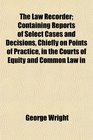 The Law Recorder Containing Reports of Select Cases and Decisions Chiefly on Points of Practice in the Courts of Equity and Common Law in