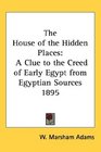 The House of the Hidden Places A Clue to the Creed of Early Egypt from Egyptian Sources 1895
