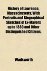 History of Lawrence Massachusetts With Portraits and Biographical Sketches of ExMayors up to 1880 and Other Distinguished Citizens