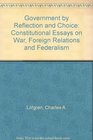 Government from Reflection and Choice Constitutional Essays on War Foreign Relations and Federalism