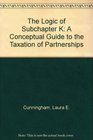 The Logic of Subchapter K A Conceptual Guide to the Taxation of Partnerships