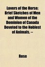 Lovers of the Horse Brief Sketches of Men and Women of the Dominion of Canada Devoted to the Noblest of Animals