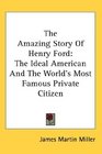 The Amazing Story Of Henry Ford The Ideal American And The World's Most Famous Private Citizen