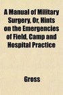 A Manual of Military Surgery Or Hints on the Emergencies of Field Camp and Hospital Practice