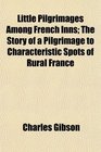 Little Pilgrimages Among French Inns The Story of a Pilgrimage to Characteristic Spots of Rural France