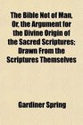 The Bible Not of Man Or the Argument for the Divine Origin of the Sacred Scriptures Drawn From the Scriptures Themselves