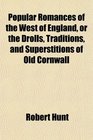 Popular Romances of the West of England or the Drolls Traditions and Superstitions of Old Cornwall