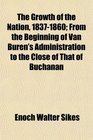 The Growth of the Nation 18371860 From the Beginning of Van Buren's Administration to the Close of That of Buchanan