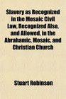 Slavery as Recognized in the Mosaic Civil Law Recognized Also and Allowed in the Abrahamic Mosaic and Christian Church