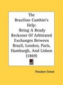 The Brazilian Cambist's Help Being A Ready Reckoner Of Arbitrated Exchanges Between Brazil London Paris Hamburgh And Lisbon