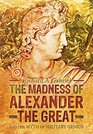 The Madness of Alexander the Great And the Myth of Military Genius