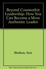Beyond Counterfeit Leadership How You Can Become a More Authentic Leader