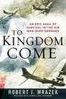 To Kingdom Come An Epic Saga of Survival in the Air War Over Germany