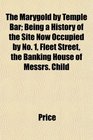 The Marygold by Temple Bar Being a History of the Site Now Occupied by No 1 Fleet Street the Banking House of Messrs Child