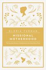 Missional Motherhood The Everyday Ministry of Motherhood in the Grand Plan of God