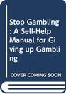 Stop Gambling A SelfHelp Manual for Giving up Gambling