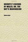 Knightly Legends of Wales Or the Boy's Mabinogion Being the Earliest Welsh Tales of King Arthur in the Famous Red Book of Hergest