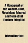 A Monograph of the WeaverBirds Ploceidand Arboreal and Terrestrial Finches Fringillid