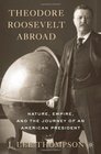 Theodore Roosevelt Abroad Nature Empire and the Journey of an American President
