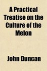 A Practical Treatise on the Culture of the Melon