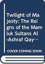 Twilight of Majesty The Reigns of the Mamluk Sultans AlAshraf Qaytbay and Qansuh AlGhawri in Egypt