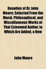 Beauties of Dr John Moore Selected From the Moral Philosophical and Miscellaneous Works of That Esteemed Author to Which Are Added a New