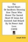 The Sacred Heart Or Incidents Showing How Those Who Honor The Sacred Heart Of Jesus Are Assisted And Helped By Its Power And Love