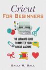 Cricut For Beginners The Ultimate Guide To Master Your Cricut Machine