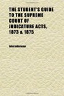 The Student's Guide to the Supreme Court of Judicature Acts 1873