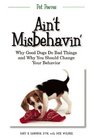 Ain't Misbehavin' Why Good Dogs Do Bad Things and Why You Should Change Your Behavior