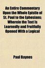 An Entire Commentary Upon the Whole Epistle of St Paul to the Ephesians Wherein the Text Is Learnedly and Fruitfully Opened With a Logical