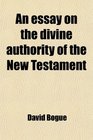 An essay on the divine authority of the New Testament