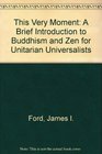 This Very Moment  A Brief Introduction to Buddhism and Zen for Unitarian Universalists