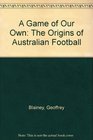 A Game of Our Own The Origins of Australian Football