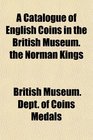 A Catalogue of English Coins in the British Museum the Norman Kings