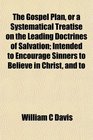 The Gospel Plan or a Systematical Treatise on the Leading Doctrines of Salvation Intended to Encourage Sinners to Believe in Christ and to